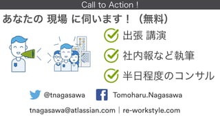 Call to Action !
あなたの 現場 に伺います！（無料）
@tnagasawa Tomoharu.Nagasawa
tnagasawa@atlassian.com｜re-workstyle.com
出張 講演
社内報など執筆
半日...