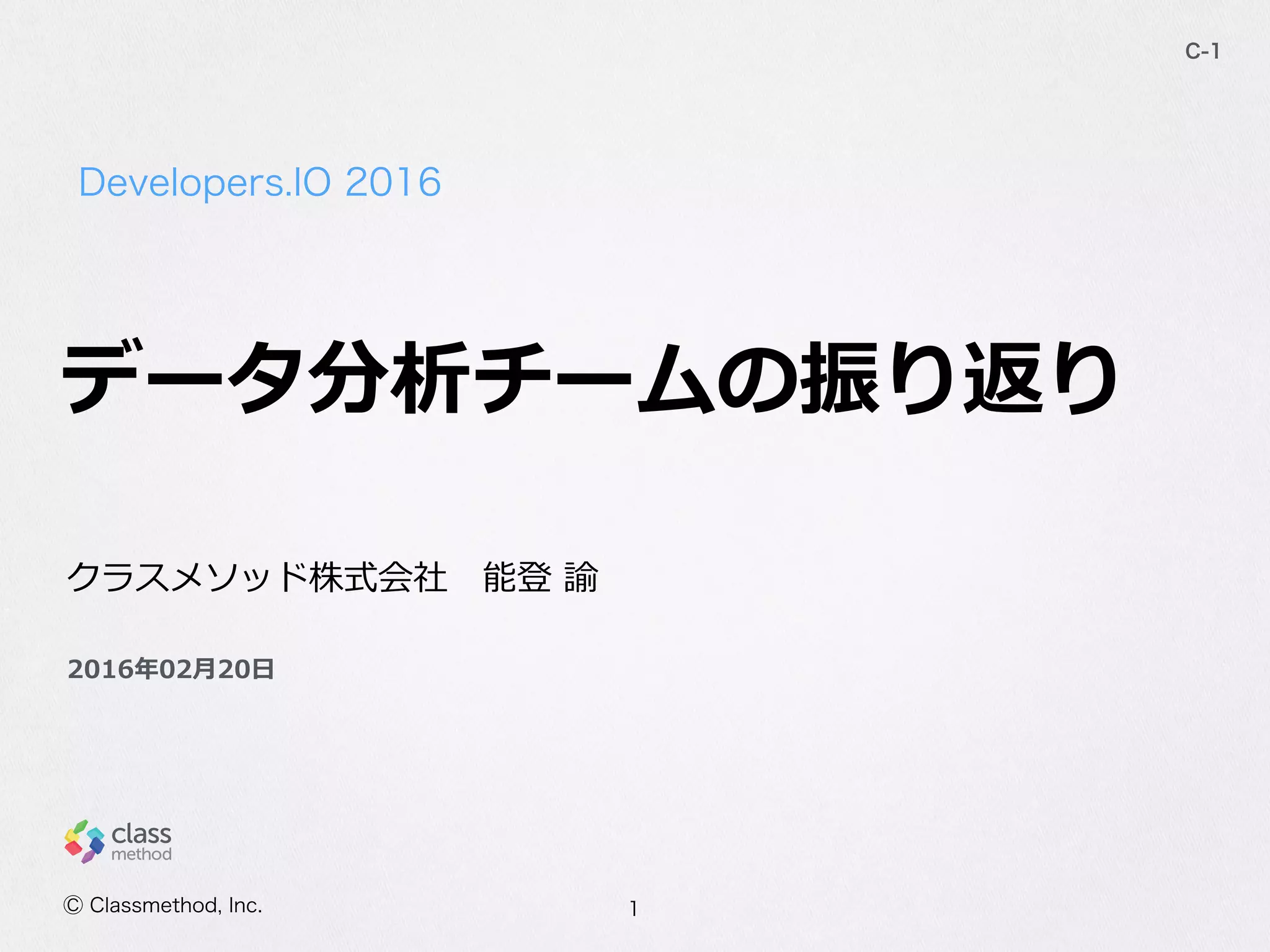 Developers.IO  2016
C-‐‑‒1
クラスメソッド株式会社 　能登  諭  
Ⓒ  Classmethod,  Inc.
2016年年02⽉月20⽇日
データ分析チームの振り返り
1
 