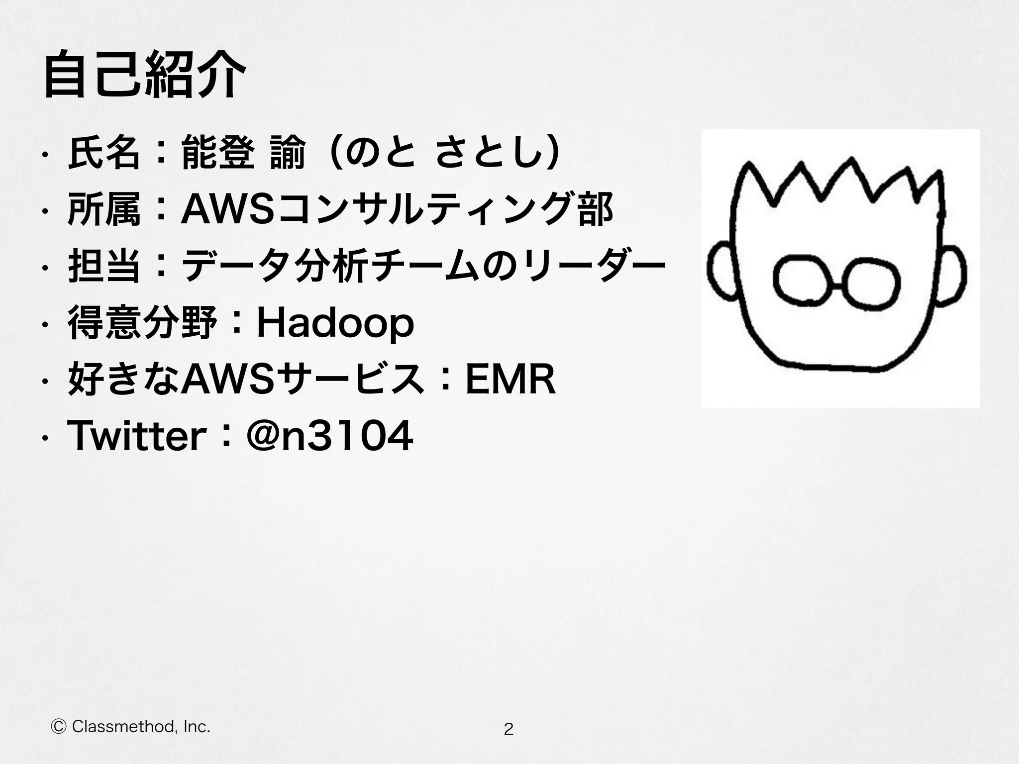Ⓒ Classmethod, Inc.
⾃自⼰己紹介
• ⽒氏名：能登  諭（のと  さとし）  
• 所属：AWSコンサルティング部  
• 担当：データ分析チームのリーダー  
• 得意分野：Hadoop  
• 好きなAWSサービス：EMR  
• Twitter：@n3104
2
 