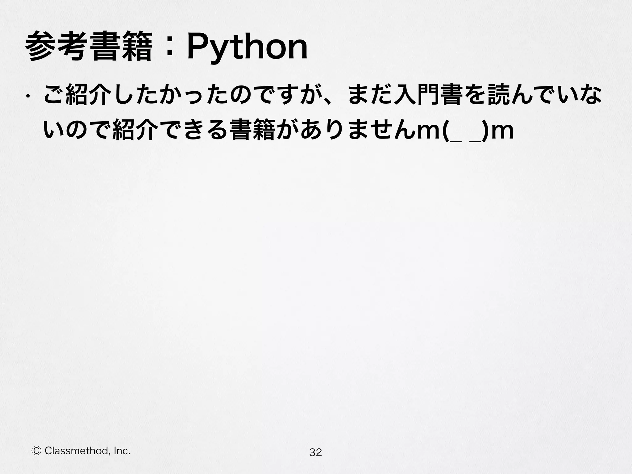 Ⓒ Classmethod, Inc.
参考書籍：Python
• ご紹介したかったのですが、まだ⼊入⾨門書を読んでいな
いので紹介できる書籍がありませんm(_̲  _̲)m
32
 