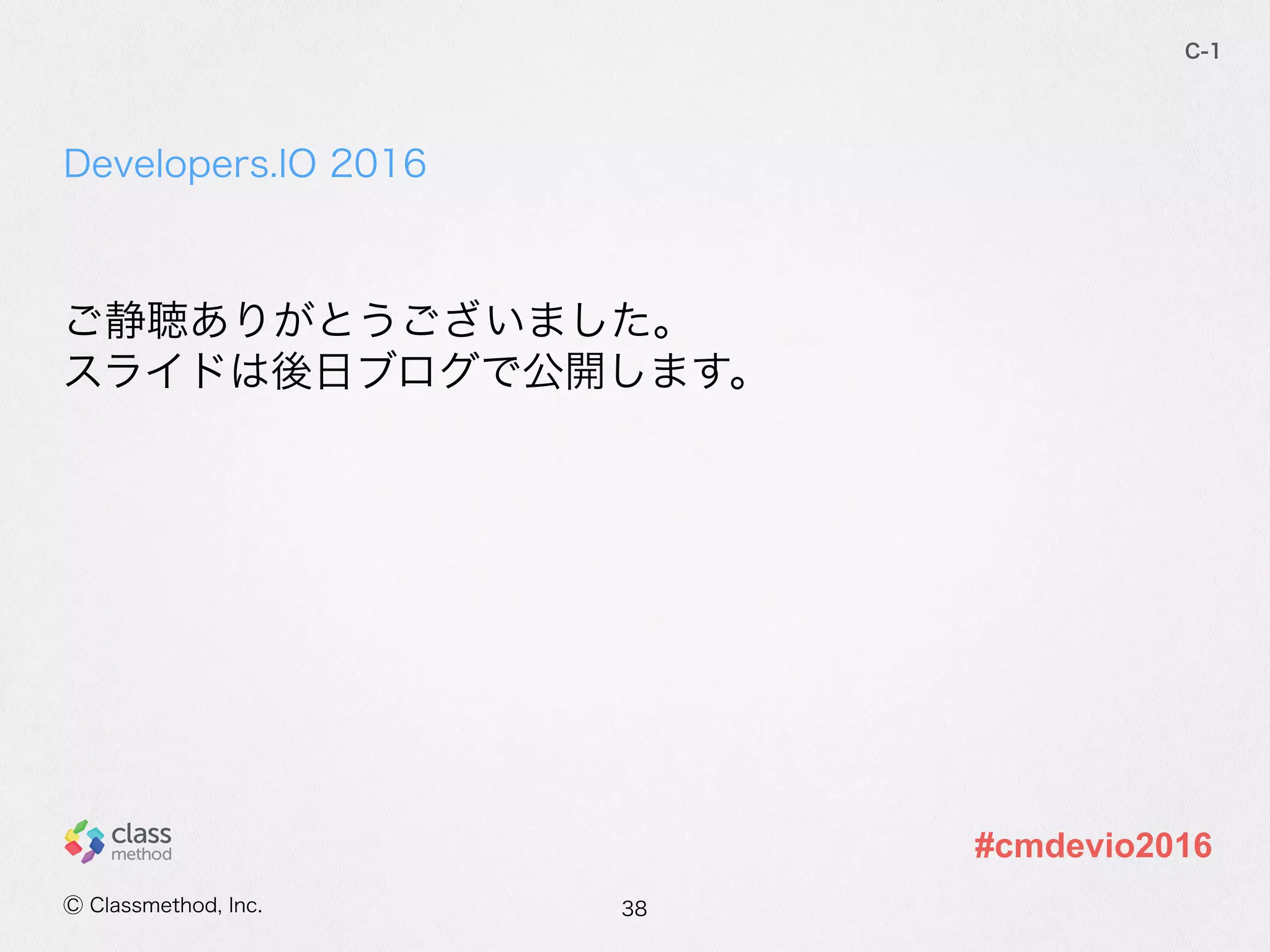 Developers.IO  2016
C-‐‑‒1
Ⓒ  Classmethod,  Inc.
#cmdevio2016
ご静聴ありがとうございました。  
スライドは後⽇日ブログで公開します。
38
 