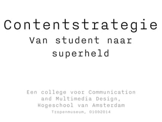 Contentstrategie 
Van student naar 
superheld 
Een college voor Communication 
and Multimedia Design, 
Hogeschool van Amsterdam 
Tropenmuseum, 01092014 
 