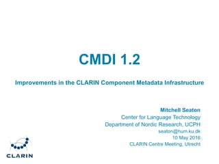 CMDI 1.2
Improvements in the CLARIN Component Metadata Infrastructure
Mitchell Seaton
Center for Language Technology
Department of Nordic Research, UCPH
seaton@hum.ku.dk
10 May 2016
CLARIN Centre Meeting, Utrecht
 