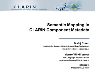 Semantic Mapping in
CLARIN Component Metadata
Matej Durco
Institute for Corpus Linguistics and Text Technology
matej.durco@assoc.oeaw.ac.at

Menzo Windhouwer
The Language Archive - DANS
menzo.windhouwer@dans.knaw.nl
MTSR 2013
Thessaloniki, Greece

 