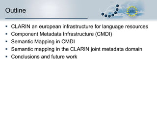 Outline






CLARIN an european infrastructure for language resources
Component Metadata Infrastructure (CMDI)
Semantic Mapping in CMDI
Semantic mapping in the CLARIN joint metadata domain
Conclusions and future work

 