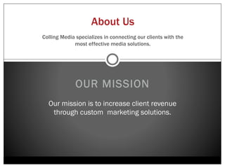 About Us
Colling Media specializes in connecting our clients
     with the most effective media strategies.




         OUR MISSION
  Our mission is to increase client revenue
   through custom marketing solutions.
 