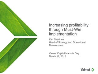 Increasing profitability
through Must-Win
implementation
Kari Saarinen,
Head of Strategy and Operational
Development
Valmet Capital Markets Day
March 19, 2015
 