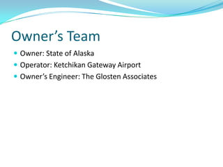 Owner’s Team
 Owner: State of Alaska
 Operator: Ketchikan Gateway Airport
 Owner’s Engineer: The Glosten Associates
 