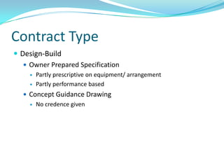 Contract Type
 Design-Build
    Owner Prepared Specification
        Partly prescriptive on equipment/ arrangement
        Partly performance based
    Concept Guidance Drawing
        No credence given
 