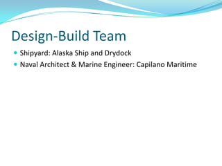 Design-Build Team
 Shipyard: Alaska Ship and Drydock
 Naval Architect & Marine Engineer: Capilano Maritime
 