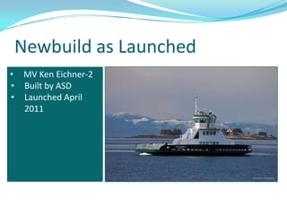 Newbuild as Launched
• MV Ken Eichner-2
• Built by ASD
• Launched April
  2011
 