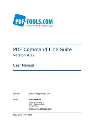 Contact: pdfsupport@pdf-tools.com
Owner: PDF Tools AG
Kasernenstrasse 1
8184 Bachenbülach
Switzerland
http://www.pdf-tools.com
Copyright 2000-2018
PDF Command Line Suite
Version 4.12
User Manual
 