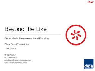 Beyond the Like
Social Media Measurement and Planning

DMA Data Conference
1st March 2012


@RogerWarner
@ContentMotion
getintouch@contentandmotion.com
www.contentandmotion.co.uk
 