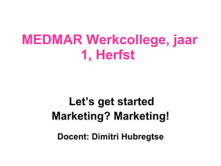 MEDMAR Werkcollege, jaar 1, Herfst  Let’s get started Marketing? Marketing! Docent: Dimitri Hubregtse 