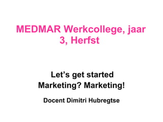 MEDMAR Werkcollege, jaar  3 , Herfst  Let’s get started Marketing? Marketing! Docent Dimitri Hubregtse 