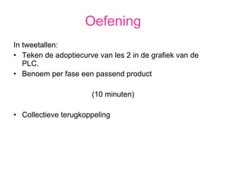 Oefening In tweetallen: Teken de adoptiecurve van les 2 in de grafiek van de PLC. Benoem per fase een passend product (10 minuten) Collectieve terugkoppeling 