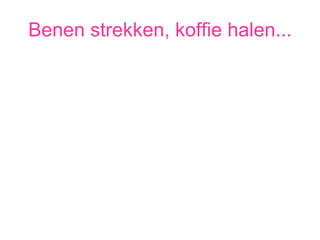 Benen strekken, koffie halen... 