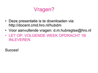 Vragen? Deze presentatie is te downloaden via: http://docent.cmd.hro.nl/hubdm  Voor aanvullende vragen: d.m.hubregtse@hro.nl LET OP: VOLGENDE WEEK OPDRACHT 1B INLEVEREN Succes! 