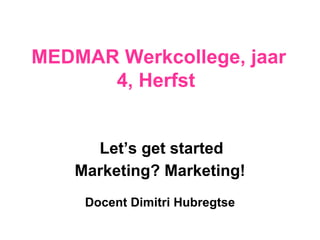 MEDMAR Werkcollege, jaar  4 , Herfst  Let’s get started Marketing? Marketing! Docent Dimitri Hubregtse 