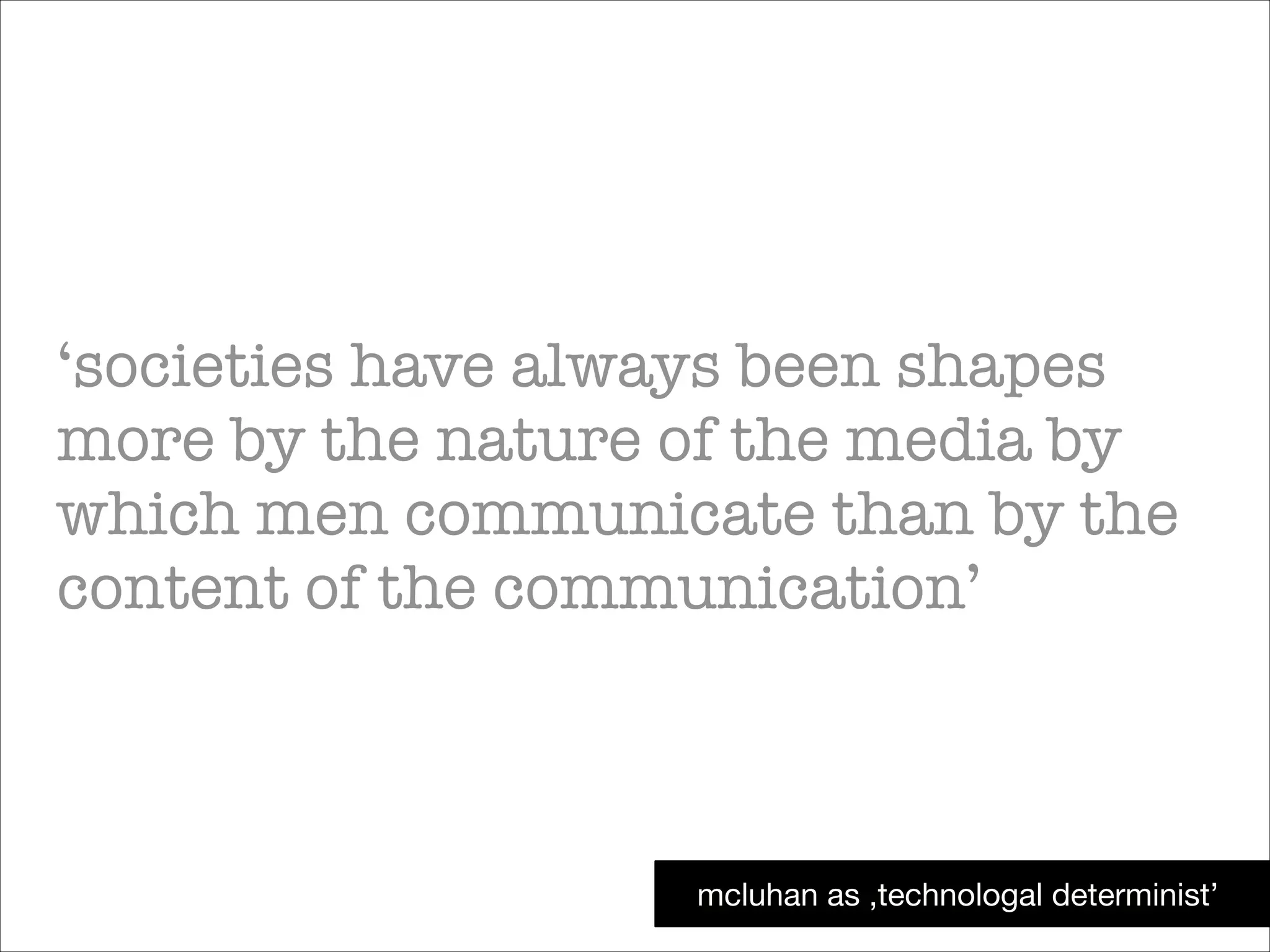 ‘societies have always been shapes
more by the nature of the media by
which men communicate than by the
content of the communication’

mcluhan as ‚technologal determinist’

 