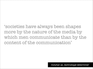 ‘societies have always been shapes
more by the nature of the media by
which men communicate than by the
content of the communication’

mcluhan as ‚technologal determinist’

 