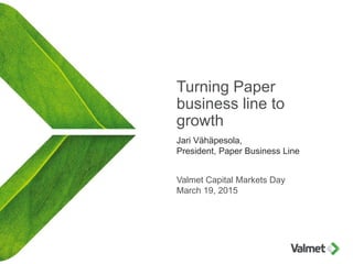 Turning Paper
business line to
growth
Jari Vähäpesola,
President, Paper Business Line
Valmet Capital Markets Day
March 19, 2015
 