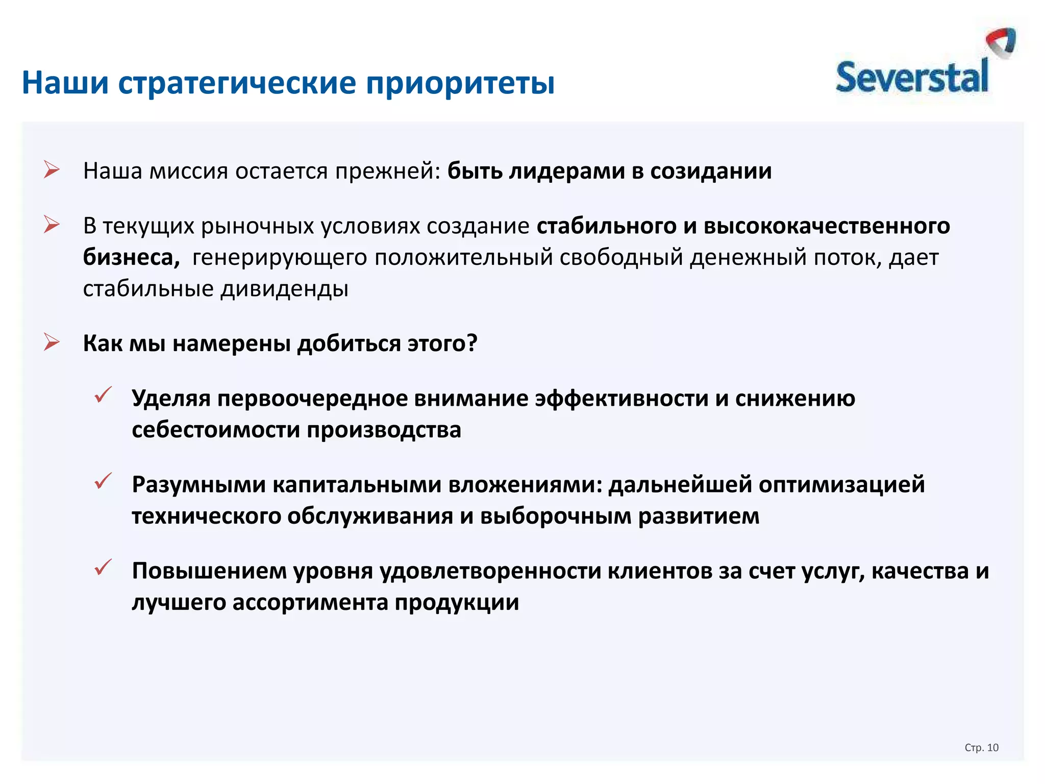 Наши стратегические приоритеты
 Наша миссия остается прежней: быть лидерами в созидании
 В текущих рыночных условиях создание стабильного и высококачественного
бизнеса, генерирующего положительный свободный денежный поток, дает
стабильные дивиденды
 Как мы намерены добиться этого?
 Уделяя первоочередное внимание эффективности и снижению
себестоимости производства
 Разумными капитальными вложениями: дальнейшей оптимизацией
технического обслуживания и выборочным развитием
 Повышением уровня удовлетворенности клиентов за счет услуг, качества и
лучшего ассортимента продукции

Стр. 10

 