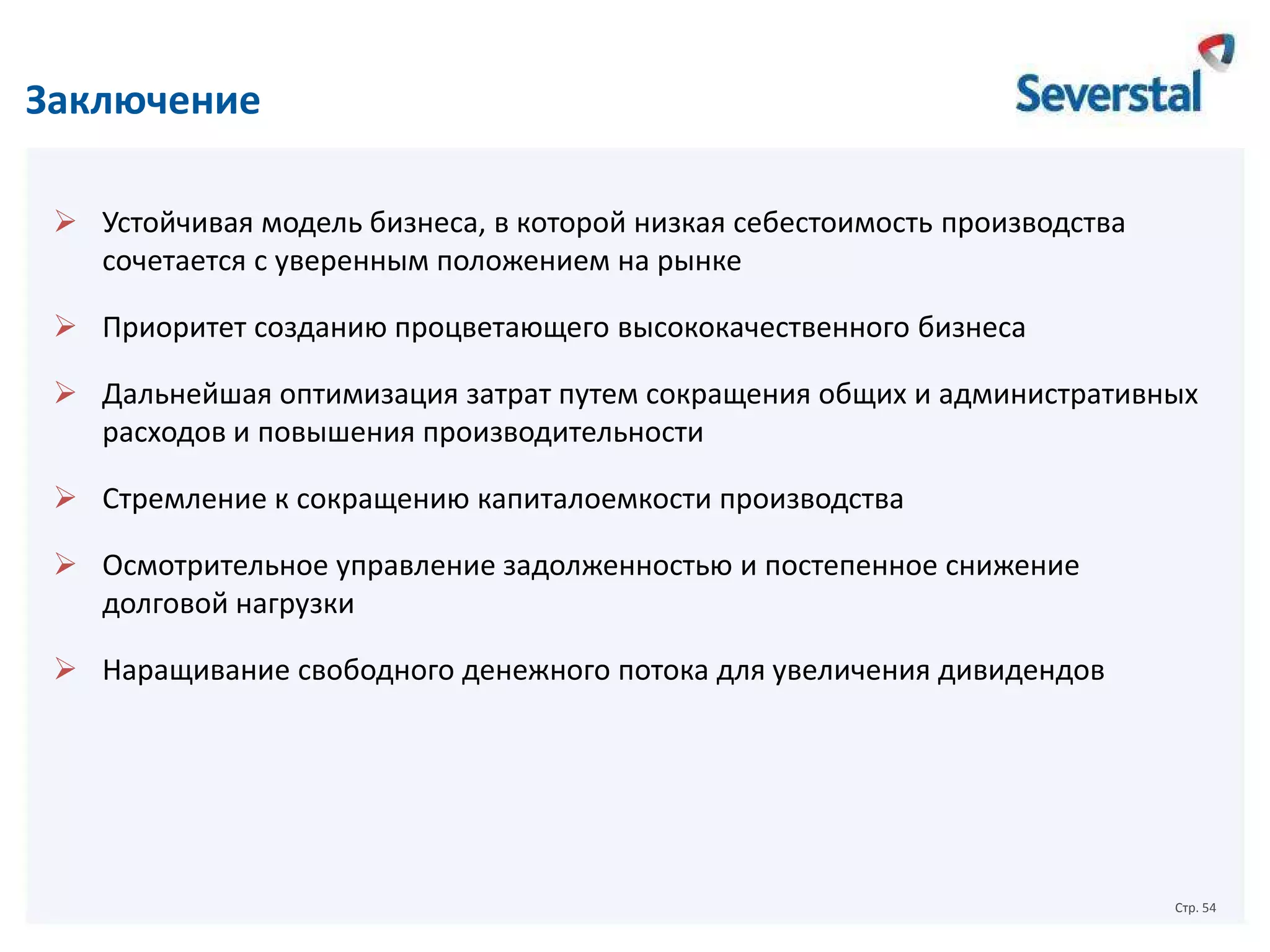 Заключение
 Устойчивая модель бизнеса, в которой низкая себестоимость производства
сочетается с уверенным положением на рынке

 Приоритет созданию процветающего высококачественного бизнеса
 Дальнейшая оптимизация затрат путем сокращения общих и административных
расходов и повышения производительности
 Стремление к сокращению капиталоемкости производства
 Осмотрительное управление задолженностью и постепенное снижение
долговой нагрузки
 Наращивание свободного денежного потока для увеличения дивидендов

Стр. 54

 