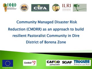 Community Managed Disaster Risk
Reduction (CMDRR) as an approach to build
resilient Pastoralist Community in Dire
District of Borena Zone

European Union

 