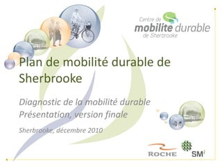 Plan de mobilité durable de
Sherbrooke
Diagnostic de la mobilité durable
Présentation, version finale
Sherbrooke, décembre 2010
 