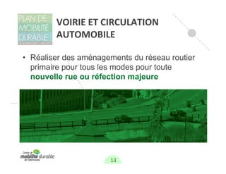 VOIRIE ET CIRCULATION 
        AUTOMOBILE

• Réaliser des aménagements du réseau routier
  primaire pour tous les modes pour toute
  nouvelle rue ou réfection majeure




                      13
 