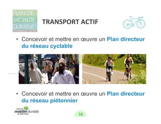 TRANSPORT ACTIF

• Concevoir et mettre en œuvre un Plan directeur
  du réseau cyclable




• Concevoir et mettre en œuvre un Plan directeur
  du réseau piétonnier

                       16
 