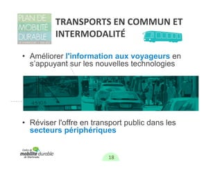 TRANSPORTS EN COMMUN ET 
         INTERMODALITÉ

• Améliorer l'information aux voyageurs en
  s’appuyant sur les nouvelles technologies




• Réviser l'offre en transport public dans les
  secteurs périphériques


                         18
 
