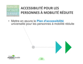 ACCESSIBILITÉ POUR LES 
         PERSONNES À MOBILITÉ RÉDUITE 

• Mettre en œuvre le Plan d'accessibilité
  universelle pour les personnes à mobilité réduite




•




                        20
 