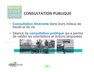 CONSULTATION PUBLIQUE

• Consultation itinérante dans leurs milieux de
  travail et de vie
• Séance de consultation publique qui a permis
  de valider les orientations et actions proposées




                         5
 