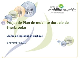 Projet de Plan de mobilité durable de 
Sherbrooke

Séance de consultation publique

3 novembre 2011
 