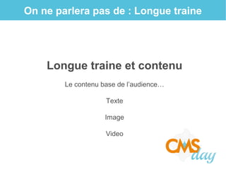 On ne parlera pas de : Longue traine
Longue traine et contenu
Le contenu base de l’audience…
Texte
Image
Video
 