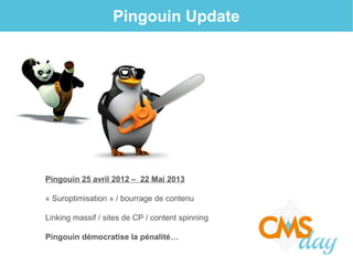 Pingouin Update
Pingouin 25 avril 2012 – 22 Mai 2013
« Suroptimisation » / bourrage de contenu
Linking massif / sites de CP / content spinning
Pingouin démocratise la pénalité…
 
