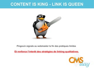CONTENT IS KING - LINK IS QUEEN
Pingouin signale au webmaster la fin des pratiques limites
Et renforce l’interêt des stratégies de linking qualitatives.
 