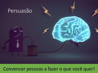 Persuasão
Convencer pessoas a fazer o que você quer!
 