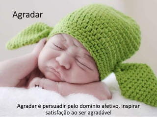 Agradar
Agradar é persuadir pelo domínio afetivo, inspirar
satisfação ao ser agradável
 