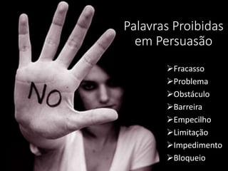 Palavras Proibidas
em Persuasão
Fracasso
Problema
Obstáculo
Barreira
Empecilho
Limitação
Impedimento
Bloqueio
 