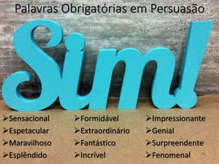 Palavras Obrigatórias em Persuasão
Sensacional
Espetacular
Maravilhoso
Esplêndido
Formidável
Extraordinário
Fantástico
Incrível
Impressionante
Genial
Surpreendente
Fenomenal
 