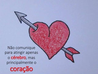 Não comunique
para atingir apenas
o cérebro, mas
principalmente o
coração
 