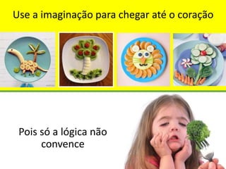 Use a imaginação para chegar até o coração
Pois só a lógica não
convence
 