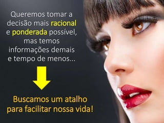 Queremos tomar a
decisão mais racional
e ponderada possível,
mas temos
informações demais
e tempo de menos...
Buscamos um atalho
para facilitar nossa vida!
 