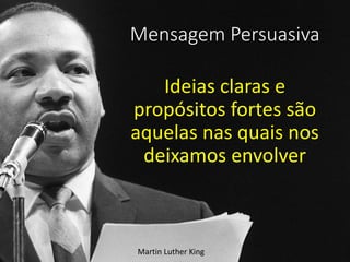 Mensagem Persuasiva
Ideias claras e
propósitos fortes são
aquelas nas quais nos
deixamos envolver
Martin Luther King
 