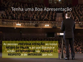 Tenha uma Boa Apresentação
As pessoas PRESTAM ATENÇÃO ao nosso
MODO DE FALAR e ao que dizemos e
então DETERMINAM seu GRAU DE
RESPEITO e de INTERESSE por nós
 