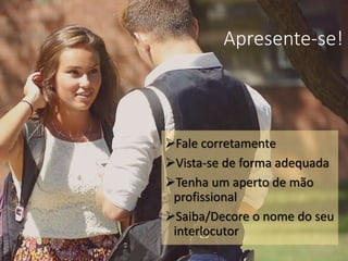 Apresente-se!
Fale corretamente
Vista-se de forma adequada
Tenha um aperto de mão
profissional
Saiba/Decore o nome do seu
interlocutor
 