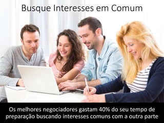 Busque Interesses em Comum
Os melhores negociadores gastam 40% do seu tempo de
preparação buscando interesses comuns com a outra parte
 